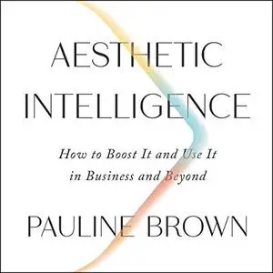 Aesthetic Intelligence: How to Boost It and Use It in Business and Beyond [Audiobook]