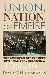 Union, Nation, or Empire: The American Debate over International Relations, 1789-1941 (American Political Thought (University P