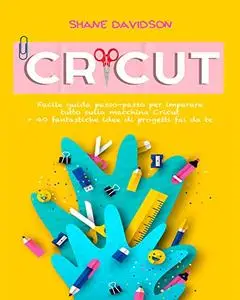 Cricut: Facile guida passo-passo per imparare tutto sulla macchina Cricut + 40 fantastiche idee di progetti fai da te