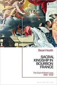 Sacral Kingship in Bourbon France: The Cult of Saint Louis, 1589 - 1830