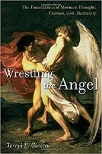 Wrestling the Angel: The Foundations of Mormon Thought: Cosmos, God, Humanity