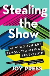 «Stealing the Show: How Women Are Revolutionizing Television» by Joy Press