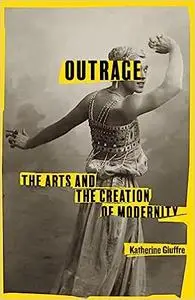 Outrage: The Arts and the Creation of Modernity