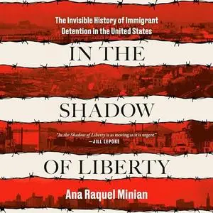 In the Shadow of Liberty: The Invisible History of Immigrant Detention in the United States [Audiobook]