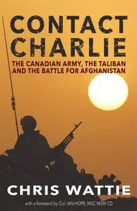 Contact Charlie: The Canadian Army, the Taliban, and the Battle for Afghanistan, 2nd Edition