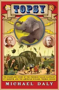 Topsy: The Startling Story of the Crooked Tailed Elephant, P.T. Barnum, and the American Wizard, Thomas Edison