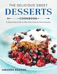 The Delicious Sweet Desserts Cookbook: A Step by Step Guide to Make Wow Cakes for Every Occasion