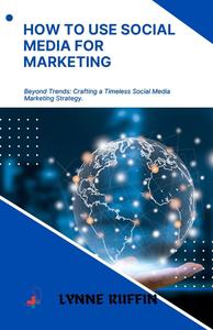 How to use Social Media for Marketing : Beyond Trends: Crafting a Timeless Social Media Marketing Strategy.