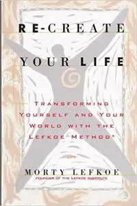 Re-Create Your Life: Transforming Your Life And Your World With The Lefkoe Method