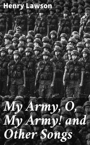 «My Army, O, My Army! and Other Songs» by Henry Lawson