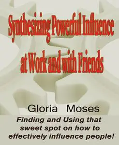 «Synthesizing Powerful Influence at Work and with Friends» by Gloria Moses