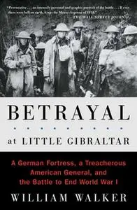 «Betrayal at Little Gibraltar: A German Fortress, a Treacherous American General, and the Battle to End World War I» by