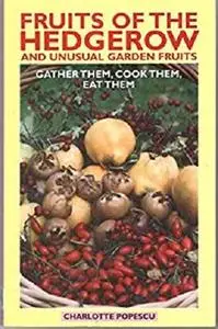 Fruits of the Hedgerow and Unusual Garden Fruits: Gather Them, Cook Them, Eat Them