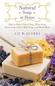 Natural Soap at Home: How to Make Felted Soap, Wine Soap, Fruit Soap, Goat's Milk Soap, and Much More