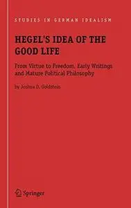Hegel's Idea of the Good Life: From Virtue to Freedom, Early Writings and Mature Political Philosophy (Studies in German Ideali