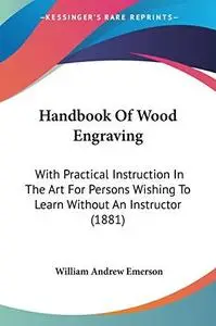 Handbook Of Wood Engraving: With Practical Instruction In The Art For Persons Wishing To Learn Without An Instructor (1881