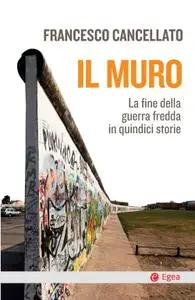 Francesco Cancellato - Il muro. La fine della guerra fredda in quindici storie