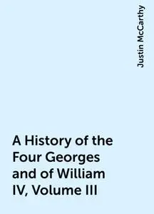«A History of the Four Georges and of William IV, Volume III» by Justin McCarthy