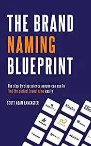 The Brand Naming Blueprint: The step-by-step process anyone can use to create amazing brand names easily