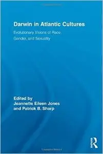 Darwin in Atlantic Cultures: Evolutionary Visions of Race, Gender, and Sexuality by Patrick Sharp