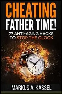 Cheating Father Time: 77 Anti-Aging Hacks to Stop the Clock and Live a Longer, Healthier and More Fulfilling Life