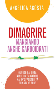 Angelica Agosta - Dimagrire mangiando anche carboidrati. Quando la dieta non è un sacrificio ma un'opportunità  (2015)
