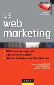 Le web marketing : Définir sa stratégie web, construire sa visibilité, générer du business à l'aide d'Internet