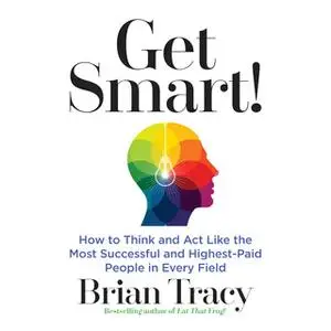 «Get Smart: How to Think and Act Like the Most Successful and Highest-Paid People in Every Field» by Brian Tracy