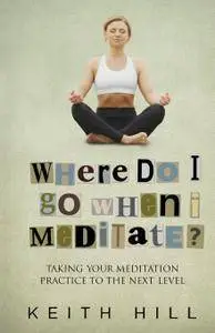 Where Do I Go When I Meditate?: Taking Your Meditation Practice to the Next Level
