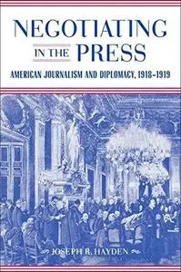 Negotiating in the Press: American Journalism and Diplomacy, 1918-1919 (Media & Public Affairs Ser.)