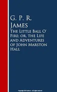 «The Little Ball O' Fire; or, the Life and ures of John Marston Hall» by G.P.R.James