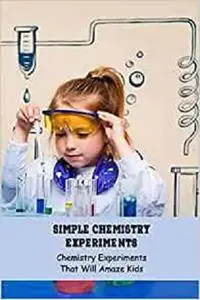 Simple Chemistry Experiments: Chemistry Experiments That Will Amaze Kids: Science Book for Kids