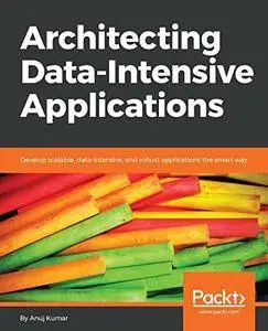 Architecting Data-Intensive Applications: Develop scalable, data-intensive, and robust applications the smart way