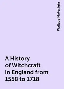 «A History of Witchcraft in England from 1558 to 1718» by Wallace Notestein