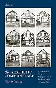 The Aesthetic Commonplace: Wordsworth, Eliot, Wittgenstein, and the Language of Every Day