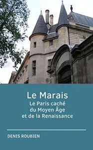 Le Marais. Le Paris caché du Moyen Âge et de la Renaissance