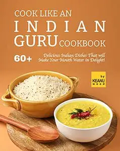 Cook Like an Indian Guru Cookbook: 60 Delicious Indian Dishes That will Make Your Mouth Water in Delight!