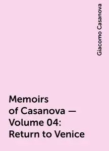 «Memoirs of Casanova — Volume 04: Return to Venice» by Giacomo Casanova