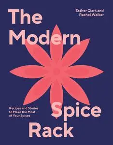 The Modern Spice Rack: Recipes and Stories to Make the Most of Your Spices