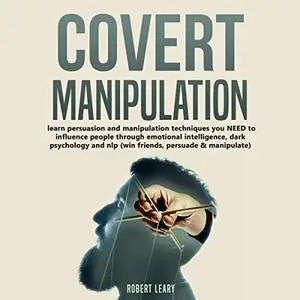 Covert Manipulation: Learn Persuasion and Manipulation Techniques You Need to Influence People Through Emotional [Audiobook]