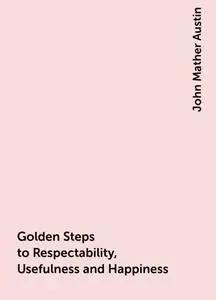 «Golden Steps to Respectability, Usefulness and Happiness» by John Mather Austin