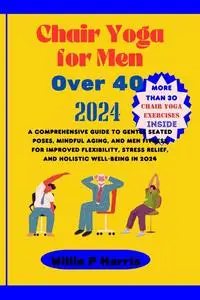 Chair Yoga for Men Over 40: A Comprehensive Guide to Gentle Seated Poses, Mindful Aging, Men Fitness, Stress Relief