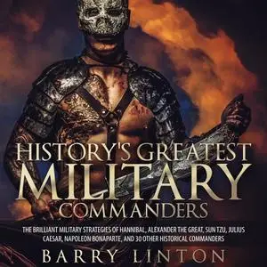 History's Greatest Military Commanders: The Brilliant Military Strategies Of Hannibal, Alexander The Great, Sun Tzu [Audiobook]