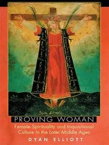 Proving Woman: Female Spirituality and Inquisitional Culture in the Later Middle Ages