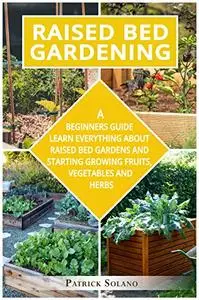 Raised Bed Gardening : A Beginners Guide Learn Everything About Raised Bed Gardens