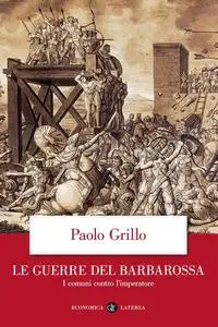 Paolo Grillo - Le guerre del Barbarossa. I comuni contro l'imperatore