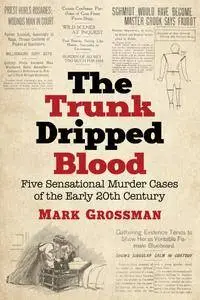 The Trunk Dripped Blood: Five Sensational Murder Cases of the Early 20th Century
