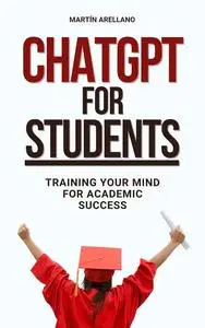 ChatGPT for Students: Training Your Mind for Academic Success: The Future of Learning is Here: Are You Ready?