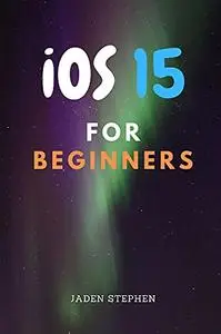 iOS15 FOR BEGINNERS: The ultimate guide book to everything you need to know