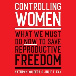 Controlling Women: What We Must Do Now to Save Reproductive Freedom